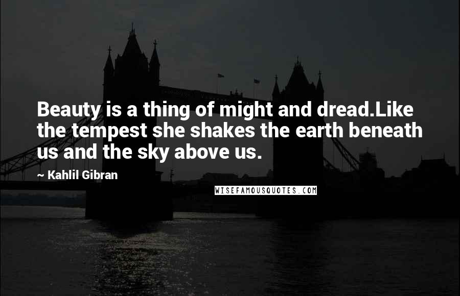 Kahlil Gibran Quotes: Beauty is a thing of might and dread.Like the tempest she shakes the earth beneath us and the sky above us.