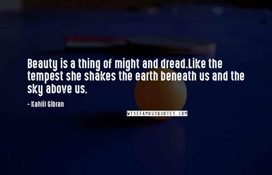 Kahlil Gibran Quotes: Beauty is a thing of might and dread.Like the tempest she shakes the earth beneath us and the sky above us.