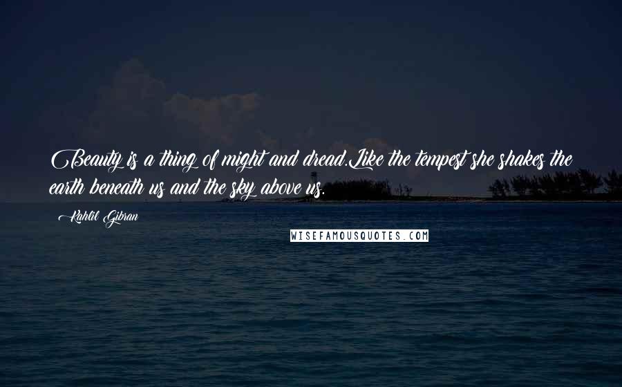 Kahlil Gibran Quotes: Beauty is a thing of might and dread.Like the tempest she shakes the earth beneath us and the sky above us.