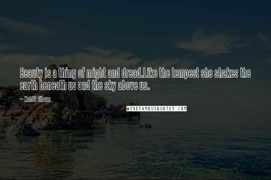 Kahlil Gibran Quotes: Beauty is a thing of might and dread.Like the tempest she shakes the earth beneath us and the sky above us.