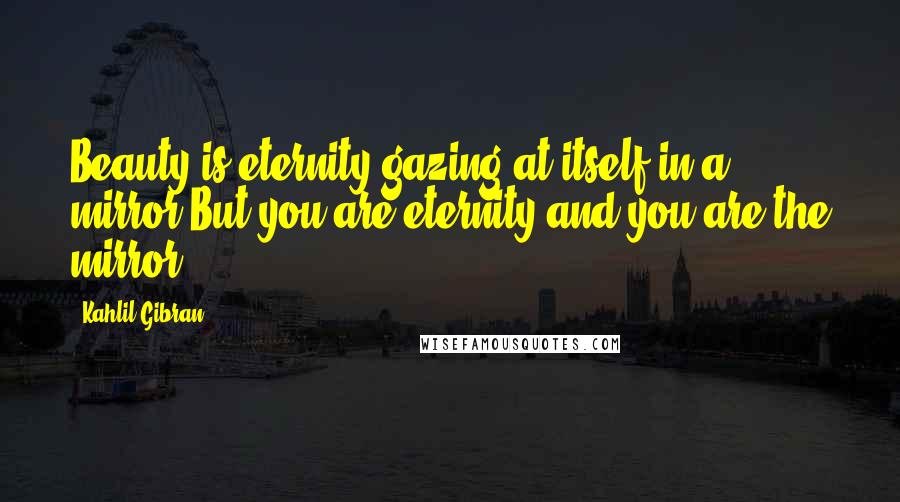 Kahlil Gibran Quotes: Beauty is eternity gazing at itself in a mirror.But you are eternity and you are the mirror.
