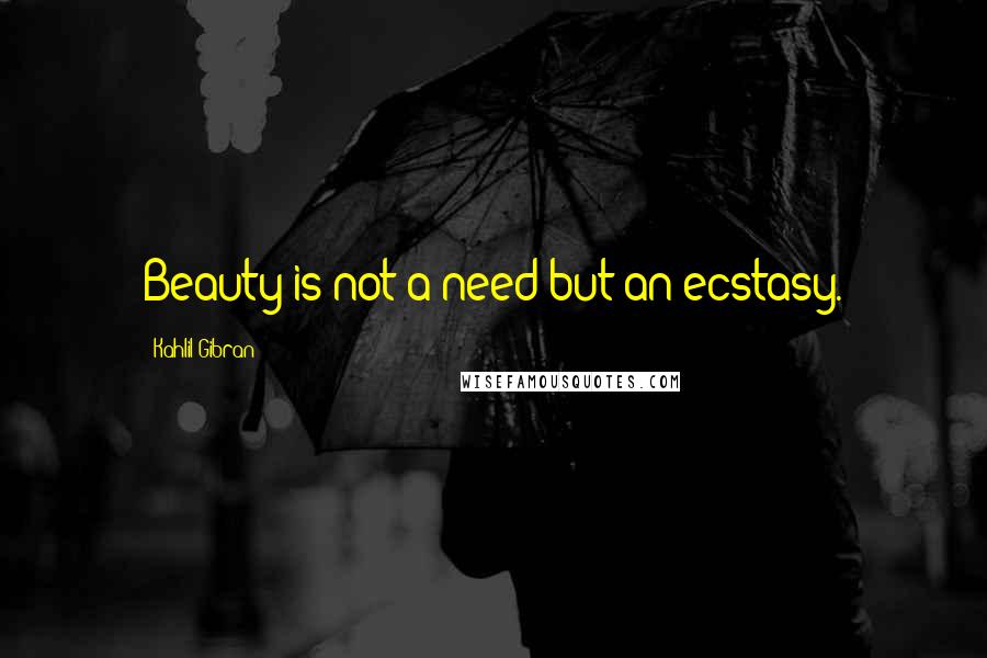 Kahlil Gibran Quotes: Beauty is not a need but an ecstasy.