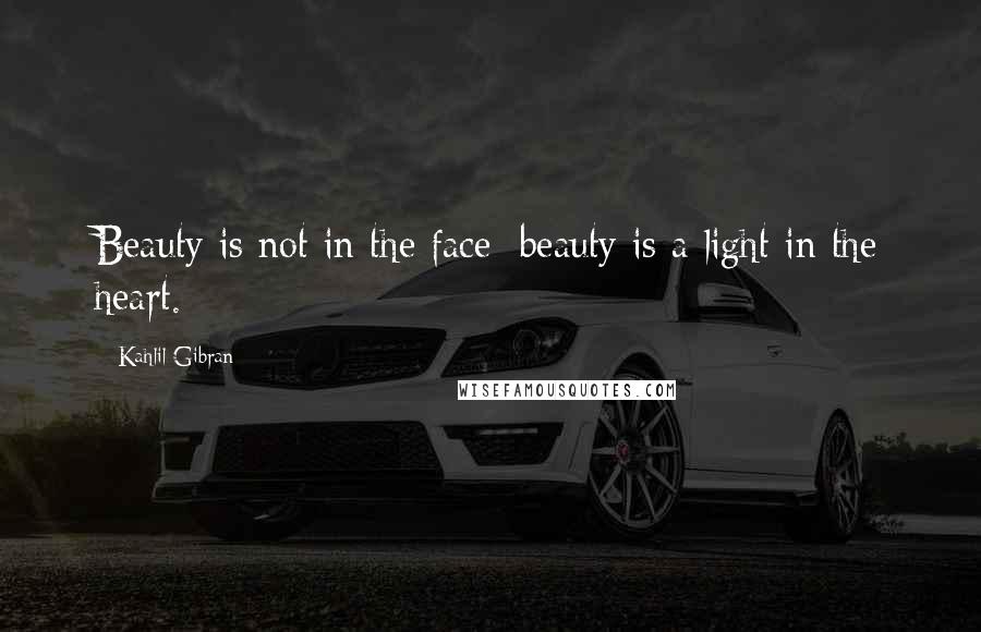 Kahlil Gibran Quotes: Beauty is not in the face; beauty is a light in the heart.