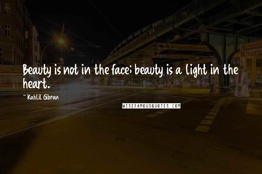 Kahlil Gibran Quotes: Beauty is not in the face; beauty is a light in the heart.