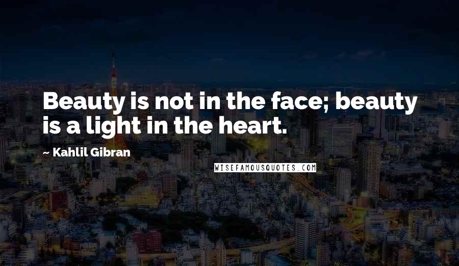 Kahlil Gibran Quotes: Beauty is not in the face; beauty is a light in the heart.