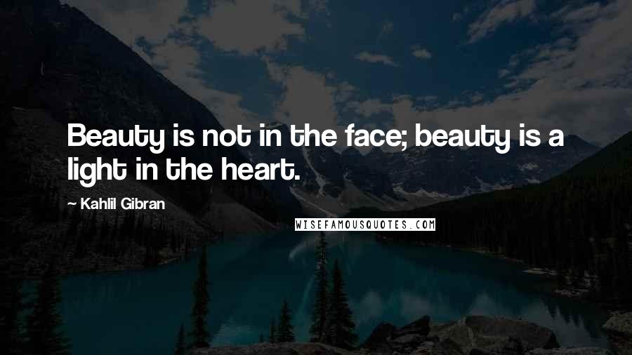 Kahlil Gibran Quotes: Beauty is not in the face; beauty is a light in the heart.