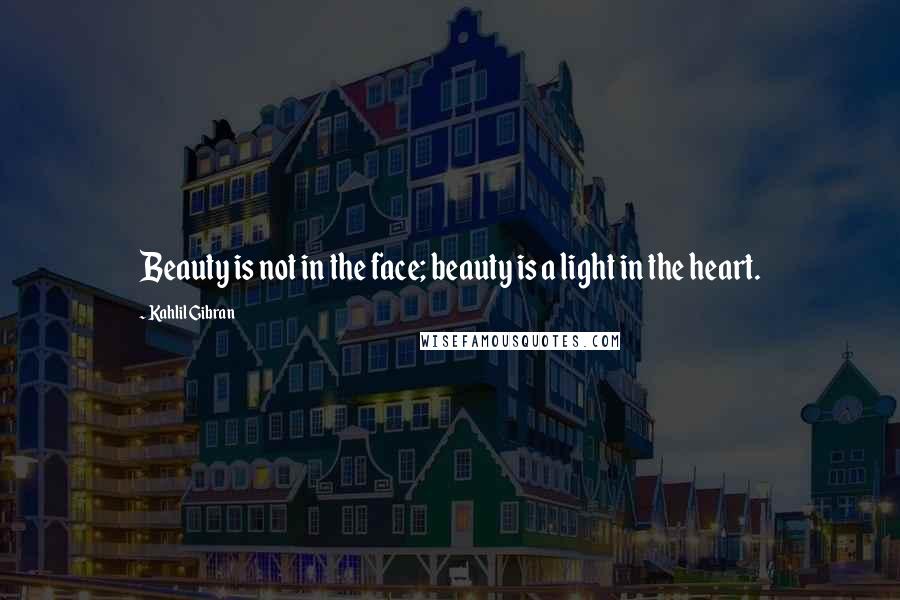 Kahlil Gibran Quotes: Beauty is not in the face; beauty is a light in the heart.