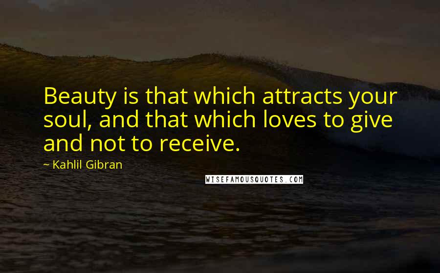 Kahlil Gibran Quotes: Beauty is that which attracts your soul, and that which loves to give and not to receive.