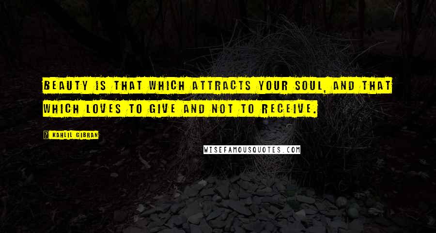 Kahlil Gibran Quotes: Beauty is that which attracts your soul, and that which loves to give and not to receive.