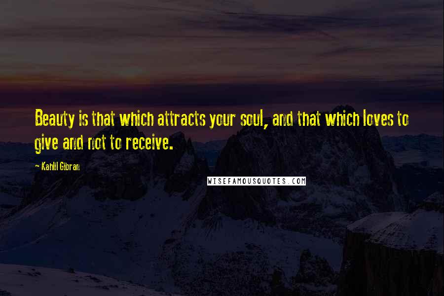 Kahlil Gibran Quotes: Beauty is that which attracts your soul, and that which loves to give and not to receive.