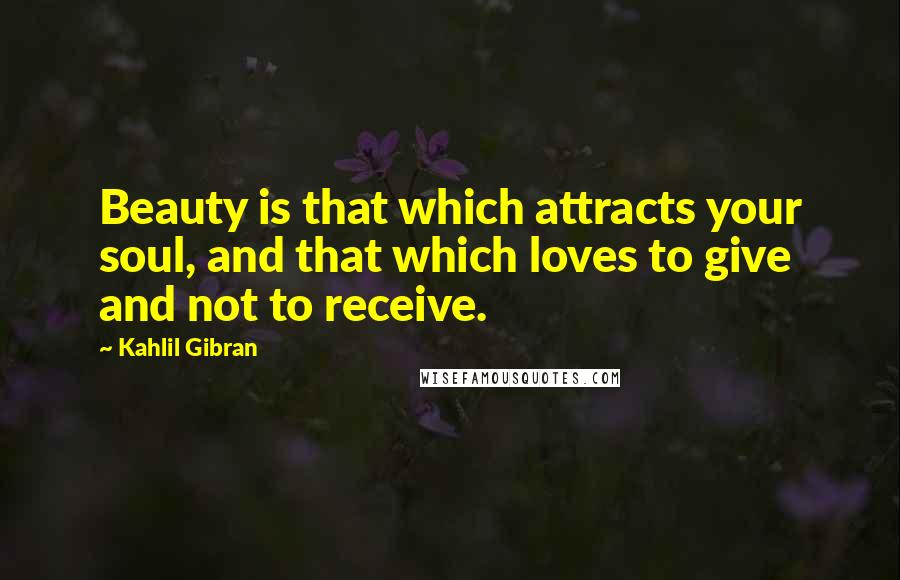 Kahlil Gibran Quotes: Beauty is that which attracts your soul, and that which loves to give and not to receive.