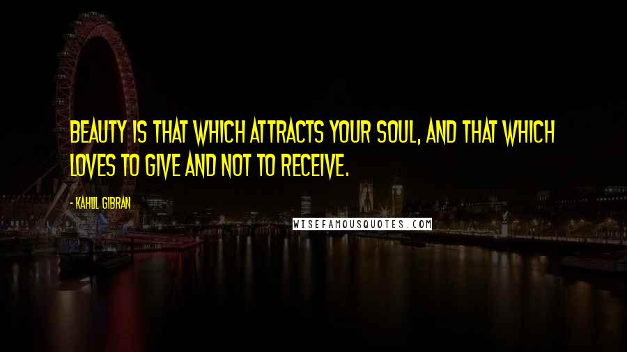 Kahlil Gibran Quotes: Beauty is that which attracts your soul, and that which loves to give and not to receive.