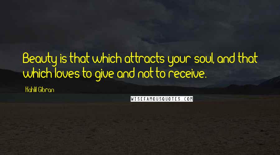 Kahlil Gibran Quotes: Beauty is that which attracts your soul, and that which loves to give and not to receive.