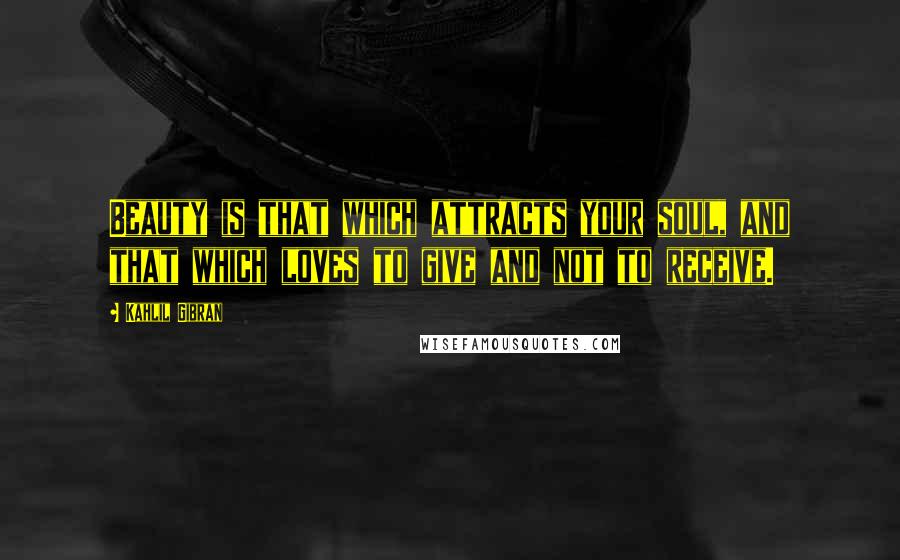 Kahlil Gibran Quotes: Beauty is that which attracts your soul, and that which loves to give and not to receive.