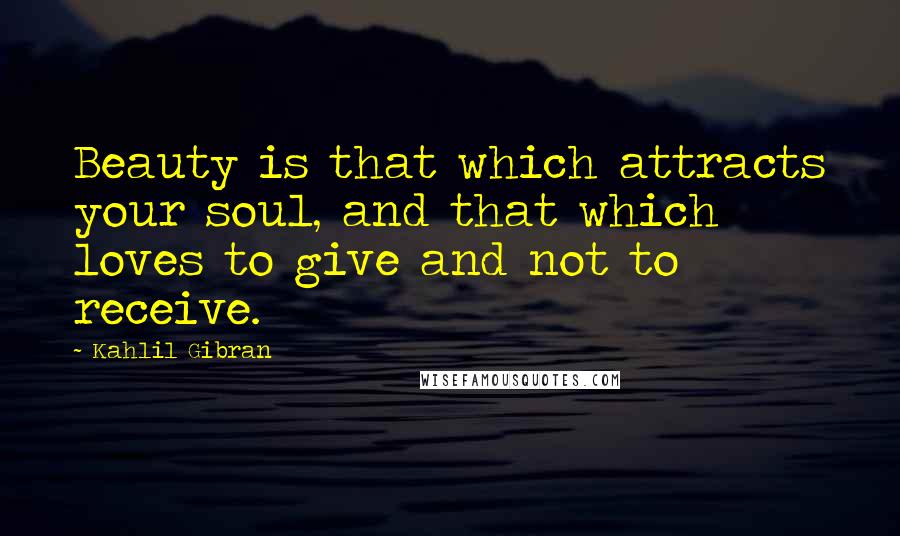 Kahlil Gibran Quotes: Beauty is that which attracts your soul, and that which loves to give and not to receive.