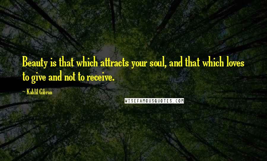 Kahlil Gibran Quotes: Beauty is that which attracts your soul, and that which loves to give and not to receive.