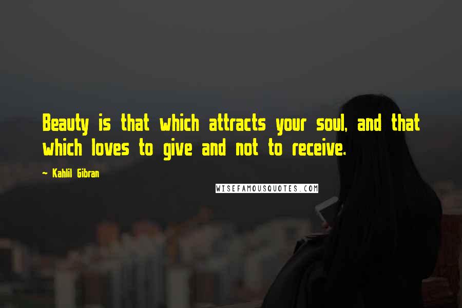 Kahlil Gibran Quotes: Beauty is that which attracts your soul, and that which loves to give and not to receive.