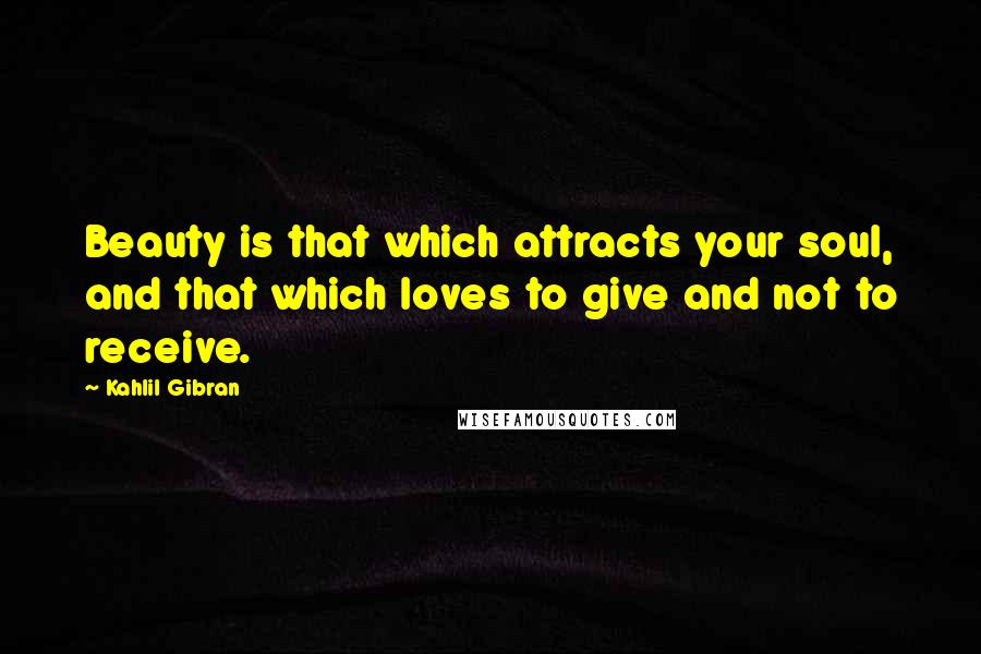 Kahlil Gibran Quotes: Beauty is that which attracts your soul, and that which loves to give and not to receive.