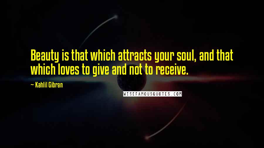 Kahlil Gibran Quotes: Beauty is that which attracts your soul, and that which loves to give and not to receive.