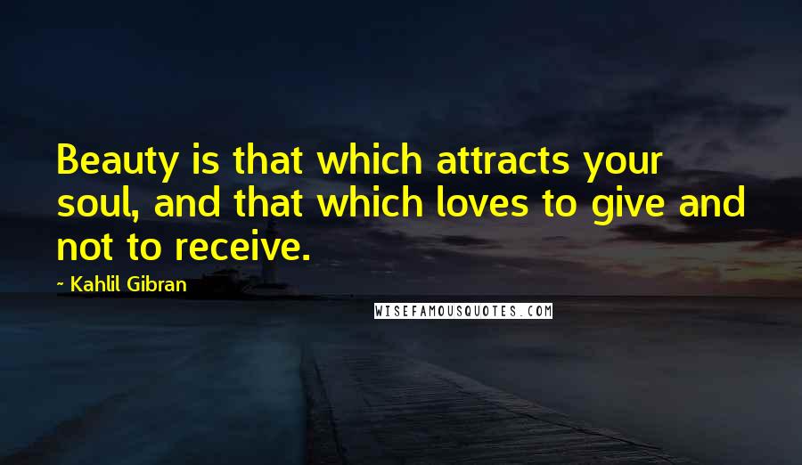 Kahlil Gibran Quotes: Beauty is that which attracts your soul, and that which loves to give and not to receive.