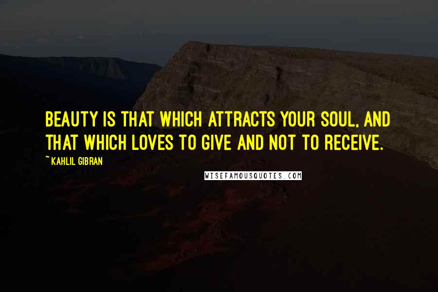 Kahlil Gibran Quotes: Beauty is that which attracts your soul, and that which loves to give and not to receive.