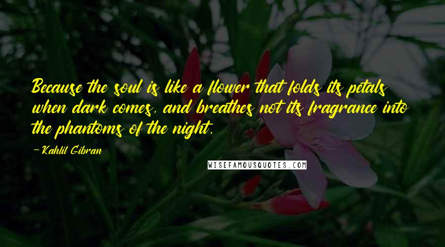 Kahlil Gibran Quotes: Because the soul is like a flower that folds its petals when dark comes, and breathes not its fragrance into the phantoms of the night.