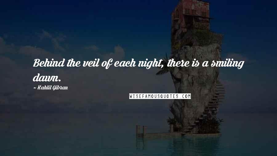 Kahlil Gibran Quotes: Behind the veil of each night, there is a smiling dawn.