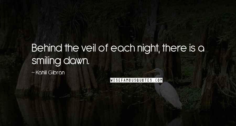 Kahlil Gibran Quotes: Behind the veil of each night, there is a smiling dawn.