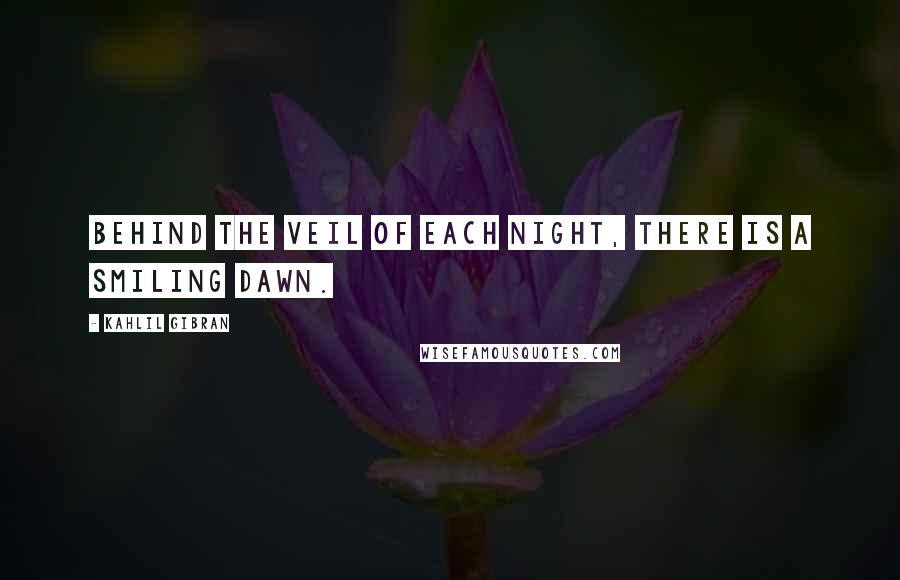 Kahlil Gibran Quotes: Behind the veil of each night, there is a smiling dawn.