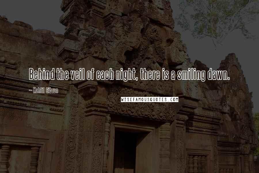 Kahlil Gibran Quotes: Behind the veil of each night, there is a smiling dawn.
