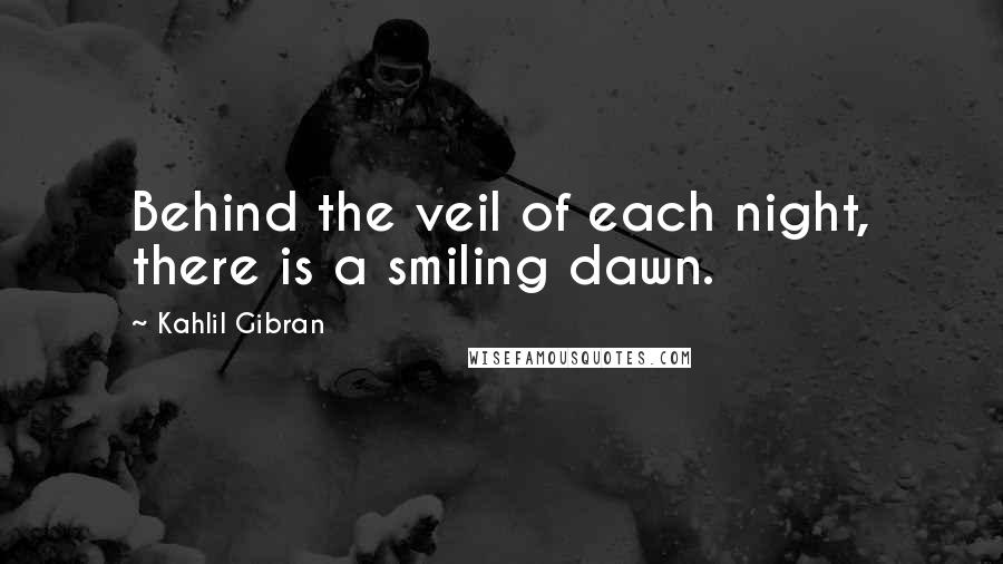 Kahlil Gibran Quotes: Behind the veil of each night, there is a smiling dawn.