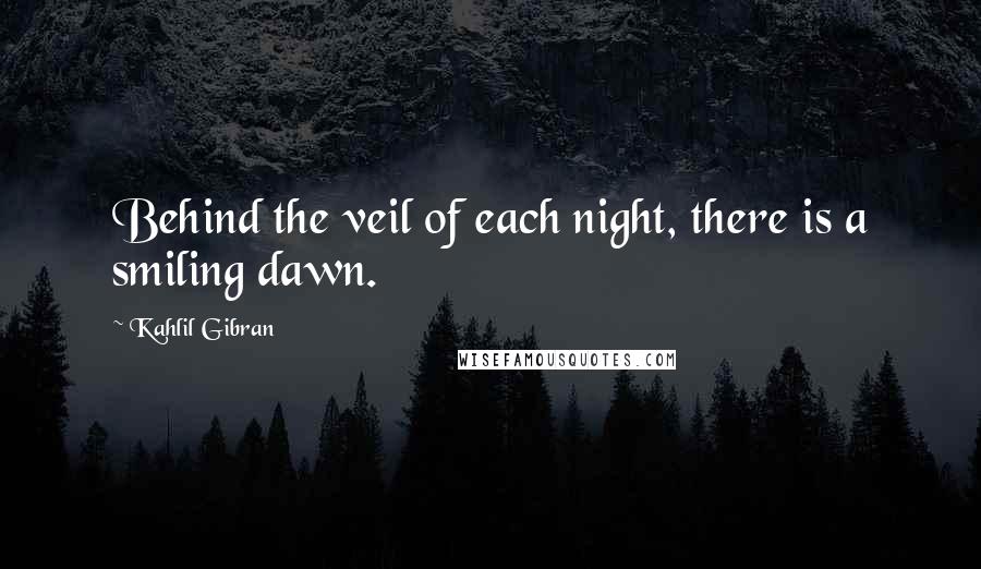 Kahlil Gibran Quotes: Behind the veil of each night, there is a smiling dawn.