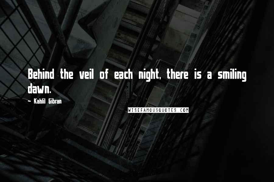 Kahlil Gibran Quotes: Behind the veil of each night, there is a smiling dawn.