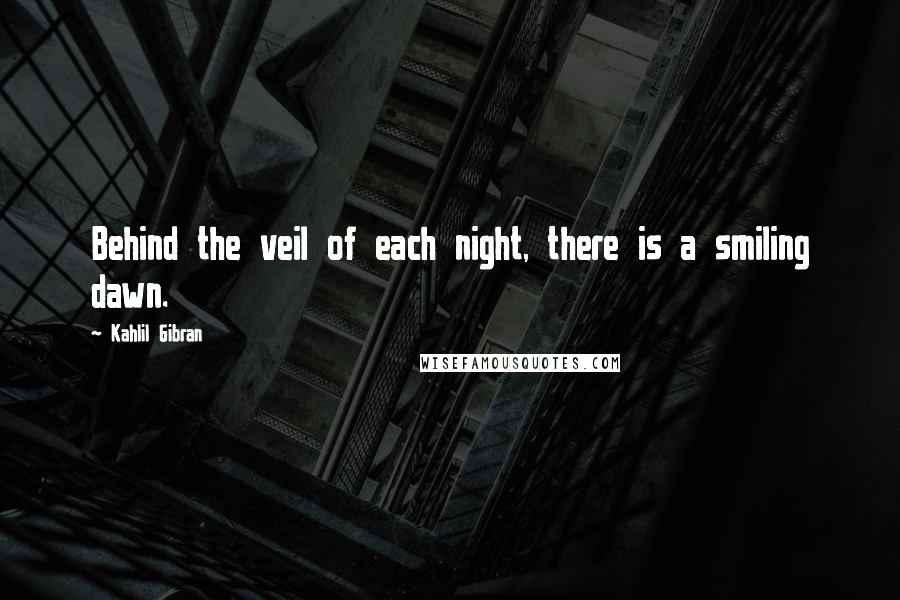 Kahlil Gibran Quotes: Behind the veil of each night, there is a smiling dawn.