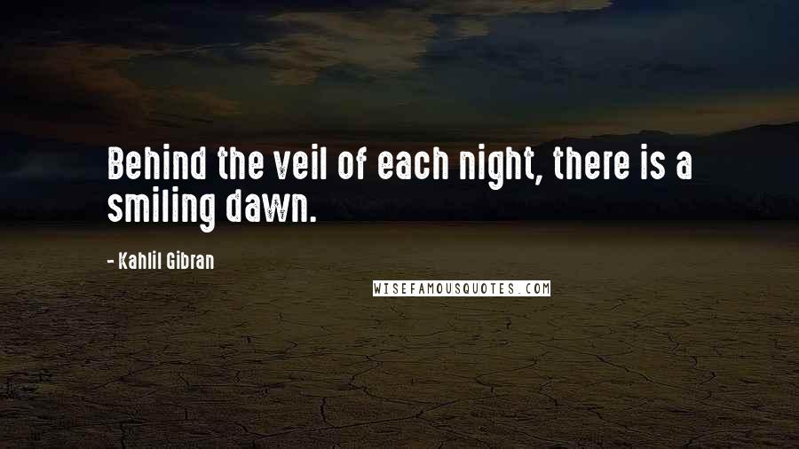 Kahlil Gibran Quotes: Behind the veil of each night, there is a smiling dawn.