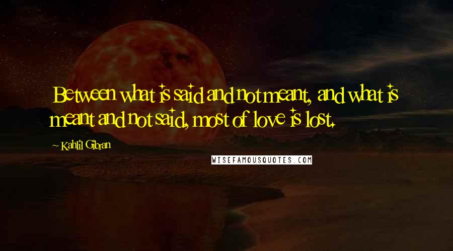 Kahlil Gibran Quotes: Between what is said and not meant, and what is meant and not said, most of love is lost.