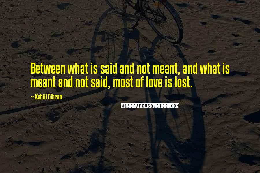 Kahlil Gibran Quotes: Between what is said and not meant, and what is meant and not said, most of love is lost.