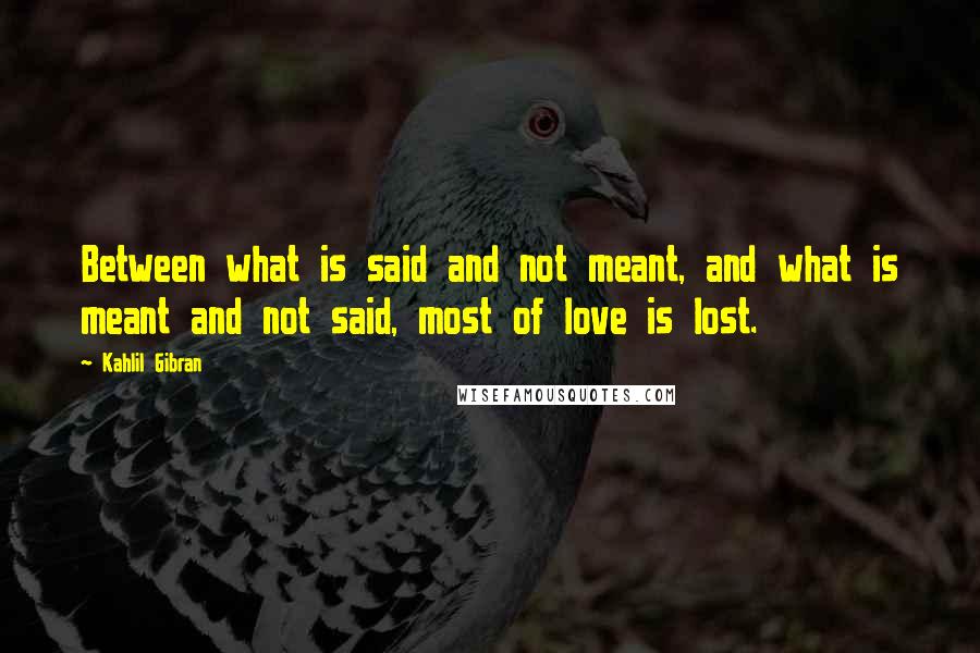 Kahlil Gibran Quotes: Between what is said and not meant, and what is meant and not said, most of love is lost.