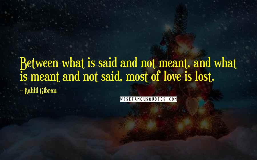 Kahlil Gibran Quotes: Between what is said and not meant, and what is meant and not said, most of love is lost.