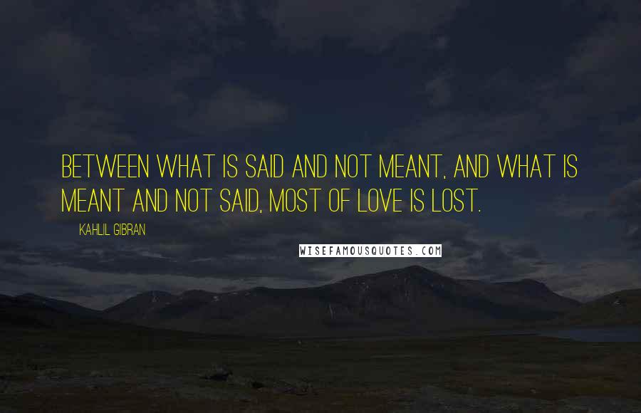 Kahlil Gibran Quotes: Between what is said and not meant, and what is meant and not said, most of love is lost.