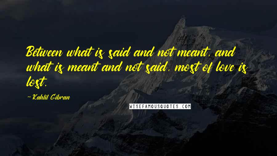 Kahlil Gibran Quotes: Between what is said and not meant, and what is meant and not said, most of love is lost.