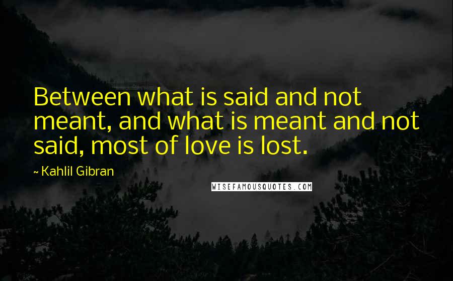 Kahlil Gibran Quotes: Between what is said and not meant, and what is meant and not said, most of love is lost.