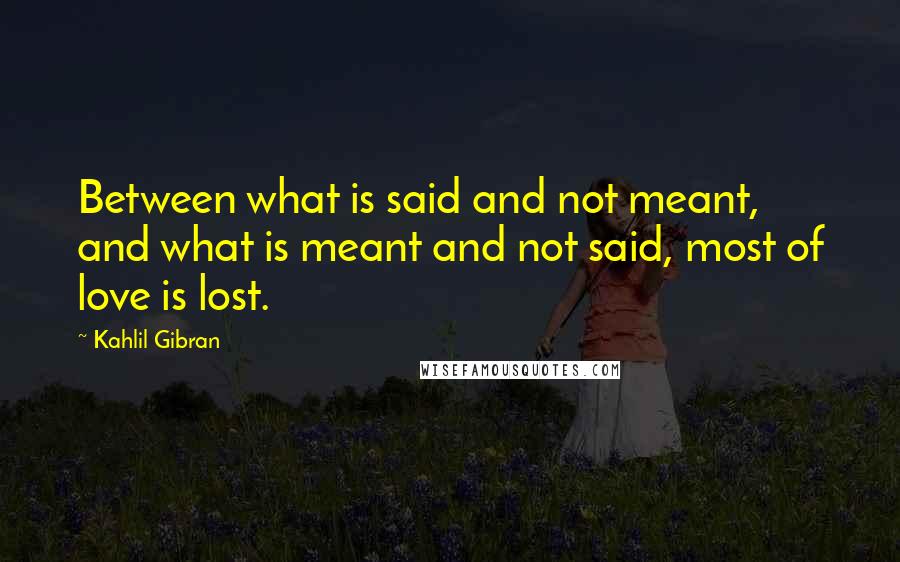 Kahlil Gibran Quotes: Between what is said and not meant, and what is meant and not said, most of love is lost.