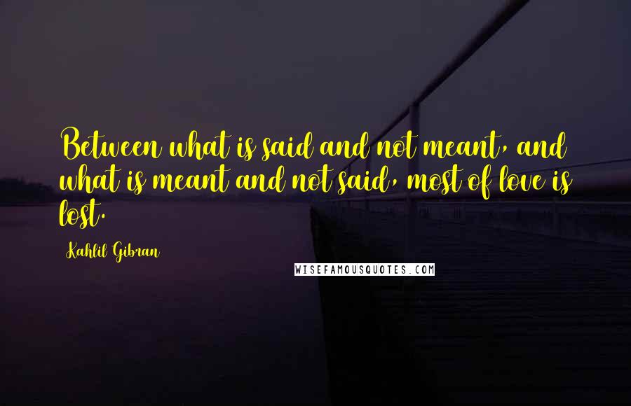 Kahlil Gibran Quotes: Between what is said and not meant, and what is meant and not said, most of love is lost.