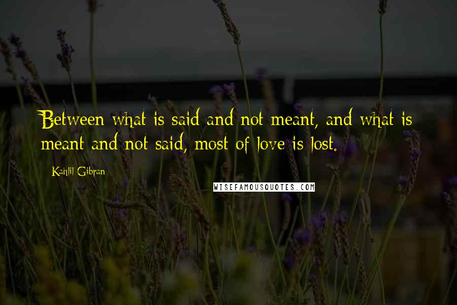 Kahlil Gibran Quotes: Between what is said and not meant, and what is meant and not said, most of love is lost.