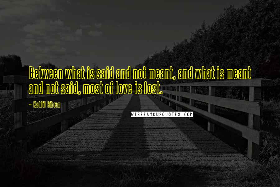 Kahlil Gibran Quotes: Between what is said and not meant, and what is meant and not said, most of love is lost.