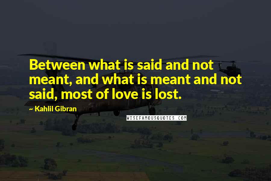 Kahlil Gibran Quotes: Between what is said and not meant, and what is meant and not said, most of love is lost.