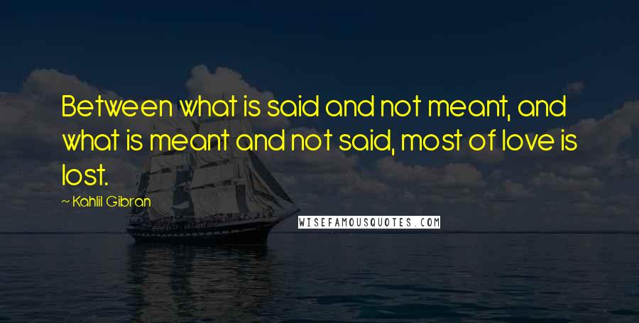 Kahlil Gibran Quotes: Between what is said and not meant, and what is meant and not said, most of love is lost.