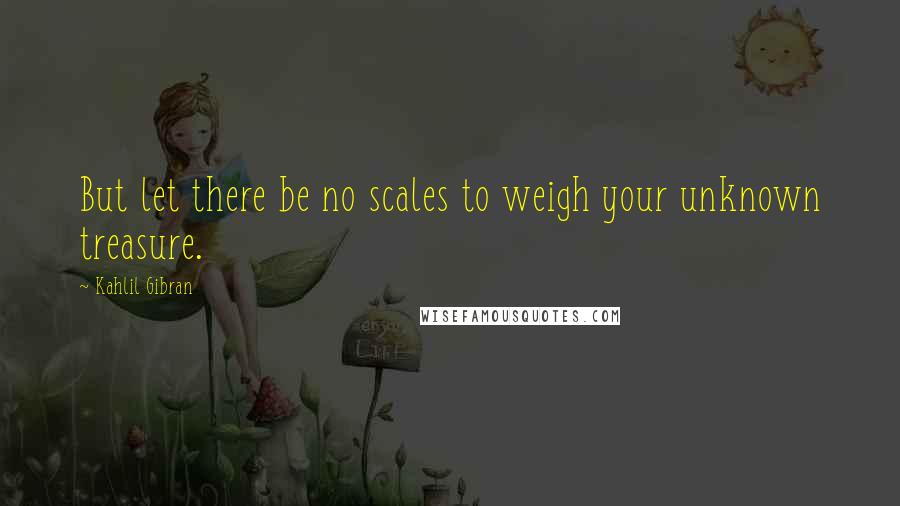 Kahlil Gibran Quotes: But let there be no scales to weigh your unknown treasure.
