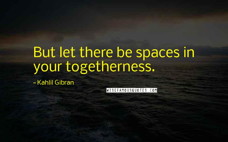 Kahlil Gibran Quotes: But let there be spaces in your togetherness.